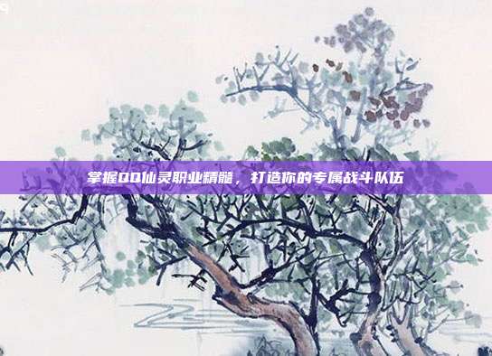 掌握QQ仙灵职业精髓,打造你的专属战斗队伍