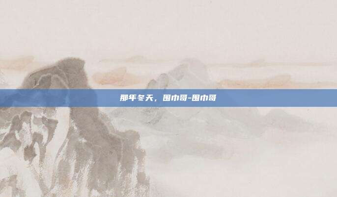 那年冬天,围巾哥-围巾哥