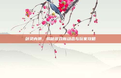 剑灵内测,揭秘游戏新动态与玩家攻略