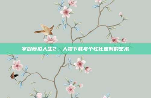 掌握模拟人生2，人物下载与个性化定制的艺术