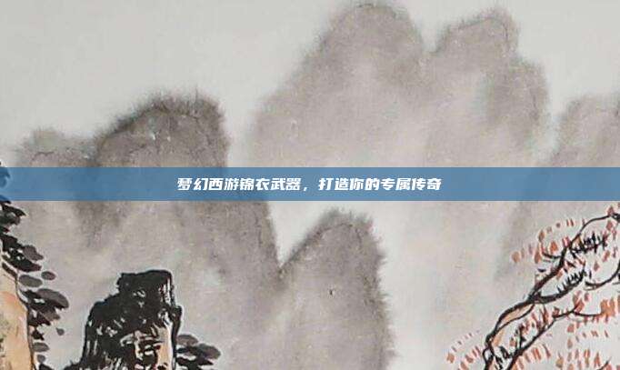 梦幻西游锦衣武器，打造你的专属传奇