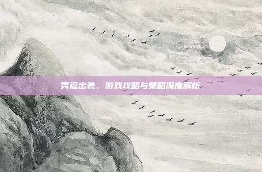 秀逗出装,游戏攻略与策略深度解析
