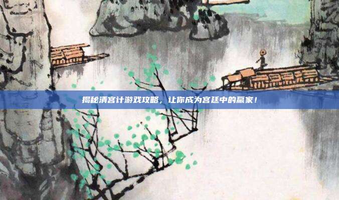 揭秘清宫计游戏攻略,让你成为宫廷中的赢家!