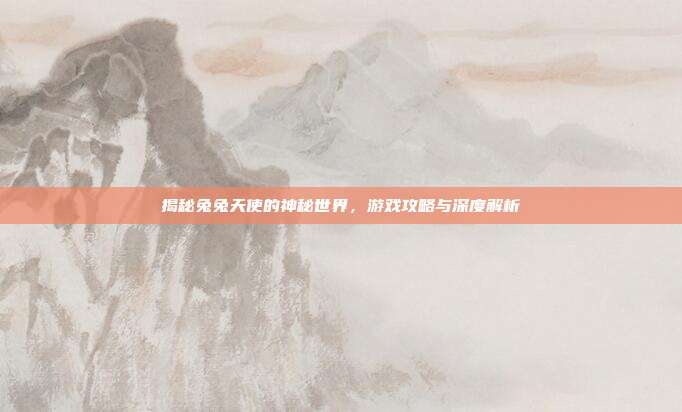 揭秘兔兔天使的神秘世界，游戏攻略与深度解析