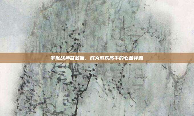 掌握战神答题器,成为游戏高手的必备神器