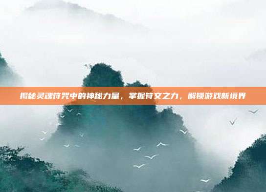 揭秘灵魂符咒中的神秘力量,掌握符文之力,解锁游戏新境界