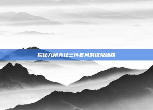 揭秘九阴真经三环套月的终极秘籍