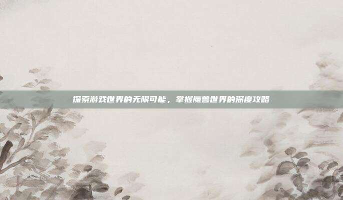 探索游戏世界的无限可能，掌握魔兽世界的深度攻略