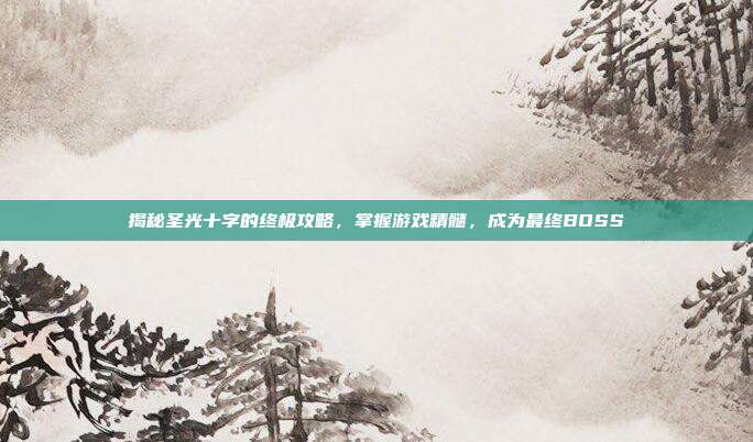 揭秘圣光十字的终极攻略，掌握游戏精髓，成为最终BOSS