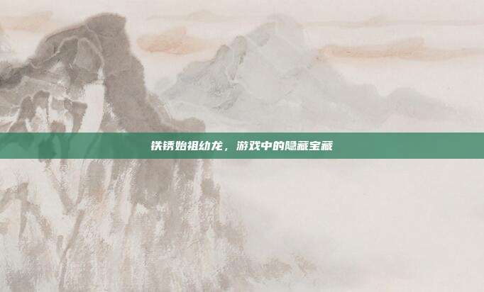 铁锈始祖幼龙，游戏中的隐藏宝藏