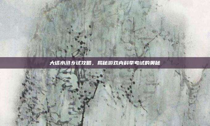 大话水浒乡试攻略，揭秘游戏内科举考试的奥秘