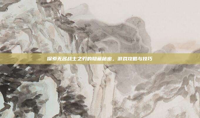 探索无名战士之刃的隐藏秘密，游戏攻略与技巧