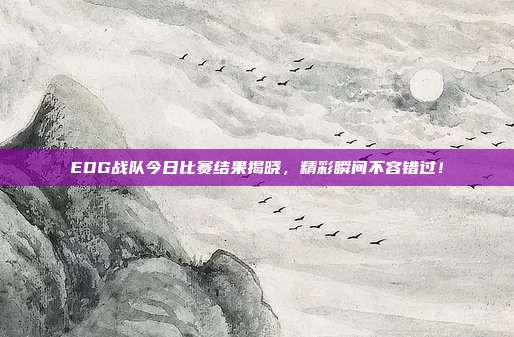 EDG战队今日比赛结果揭晓,精彩瞬间不容错过!