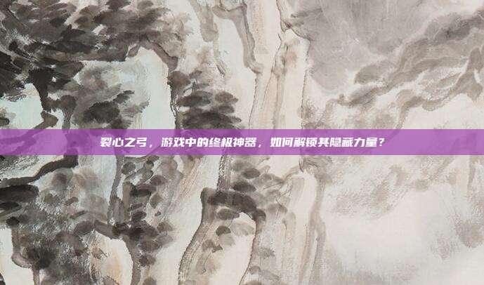 裂心之弓,游戏中的终极神器,如何解锁其隐藏力量?