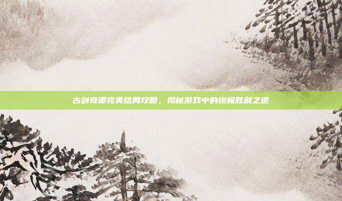 古剑奇谭完美结局攻略,揭秘游戏中的终极胜利之道