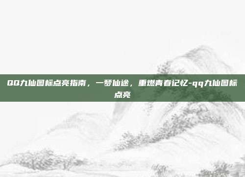 QQ九仙图标点亮指南,一梦仙途,重燃青春记忆-qq九仙图标点亮