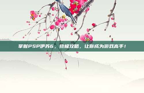 掌握PSP伊苏6,终极攻略,让你成为游戏高手!