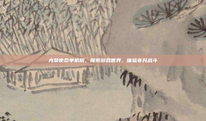 光荣使命单机版，探索游戏世界，体验非凡战斗