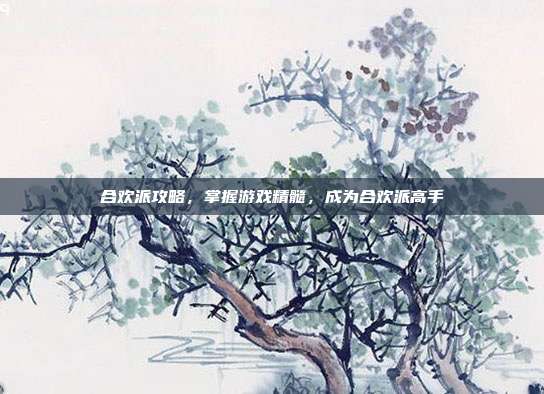 合欢派攻略,掌握游戏精髓,成为合欢派高手