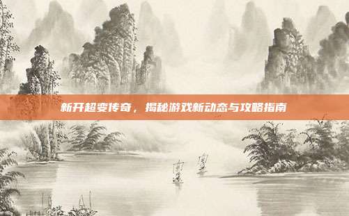 新开超变传奇,揭秘游戏新动态与攻略指南