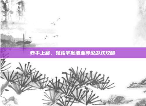 新手上路，轻松掌握诺亚传说游戏攻略