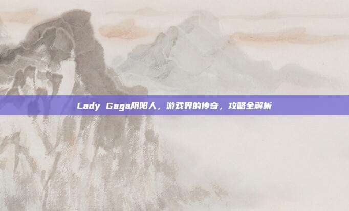 Lady Gaga阴阳人,游戏界的传奇,攻略全解析