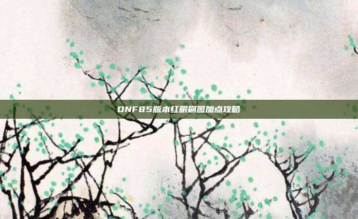 DNF85版本红眼刷图加点攻略