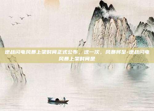 逆战闪电风暴上架时间正式公布,这一次,风暴将至-逆战闪电风暴上架时间是