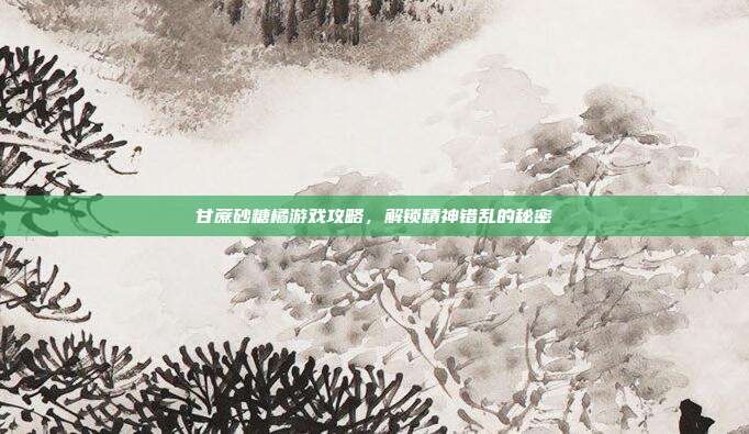甘蔗砂糖橘游戏攻略,解锁精神错乱的秘密
