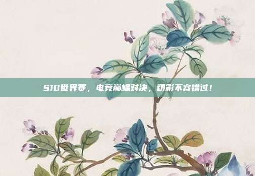 S10世界赛,电竞巅峰对决,精彩不容错过!