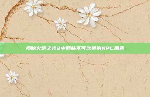 揭秘火炬之光2中那些不可忽视的NPC角色