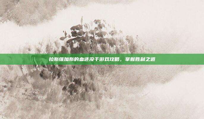 拉斯维加斯的血还没干游戏攻略,掌握胜利之道
