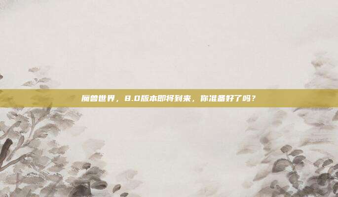 魔兽世界,8.0版本即将到来,你准备好了吗?