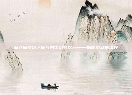 深入探索地下城与勇士幻梦次元——揭秘游戏新境界