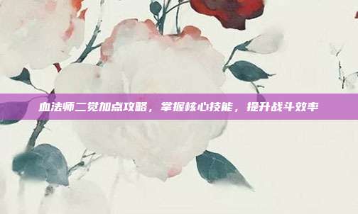 血法师二觉加点攻略,掌握核心技能,提升战斗效率
