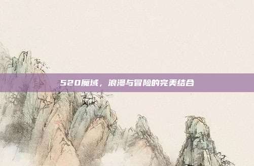 520魔域,浪漫与冒险的完美结合