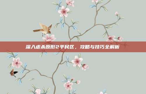 深入虐杀原形2平民区,攻略与技巧全解析