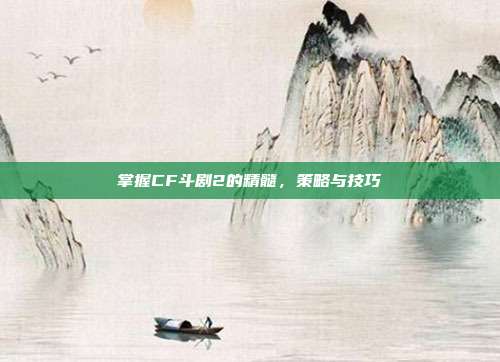 掌握CF斗剧2的精髓,策略与技巧