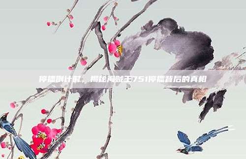 停播倒计时，揭秘海贼王751停播背后的真相