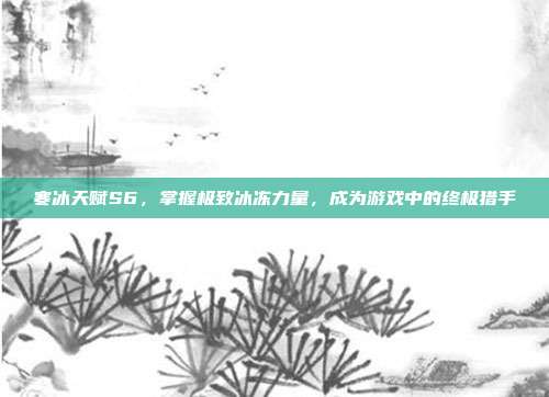 寒冰天赋S6,掌握极致冰冻力量,成为游戏中的终极猎手