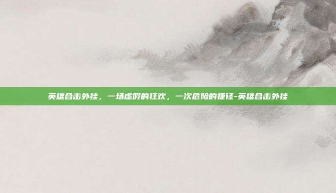 英雄合击外挂,一场虚假的狂欢,一次危险的捷径-英雄合击外挂