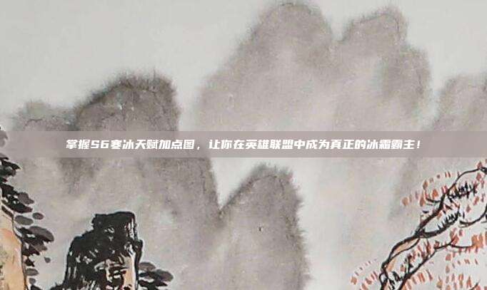 掌握S6寒冰天赋加点图,让你在英雄联盟中成为真正的冰霜霸主!