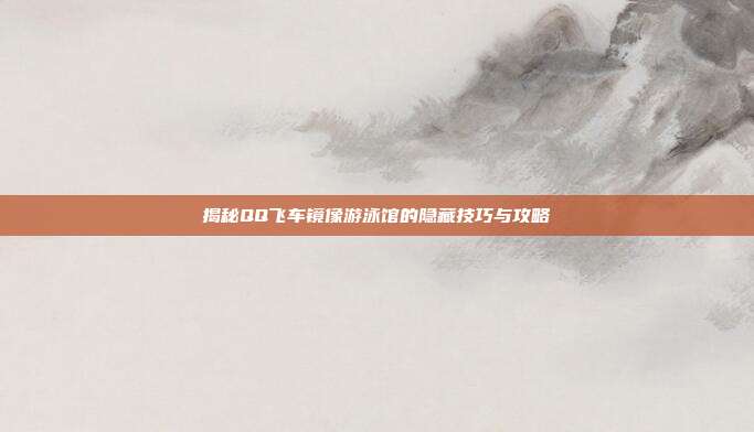 揭秘QQ飞车镜像游泳馆的隐藏技巧与攻略