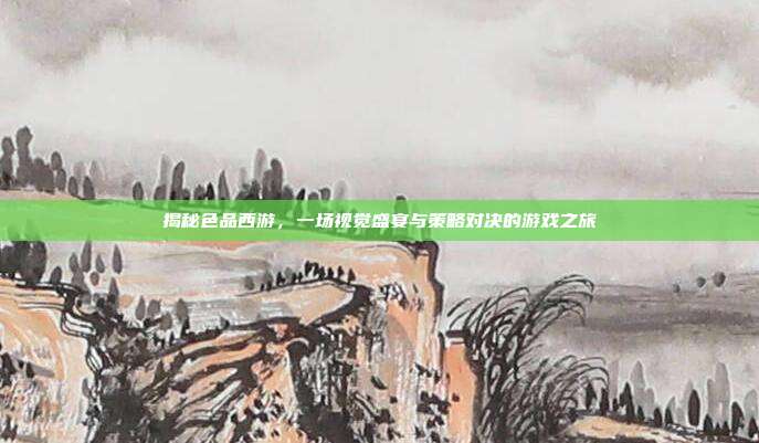 揭秘色品西游，一场视觉盛宴与策略对决的游戏之旅