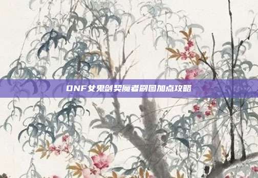 DNF女鬼剑契魔者刷图加点攻略