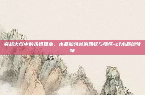 穿越火线中的永恒瑰宝,水晶加特林的回忆与情怀-cf水晶加特林
