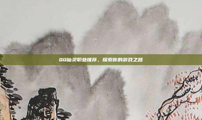 QQ仙灵职业推荐,探索你的游戏之路