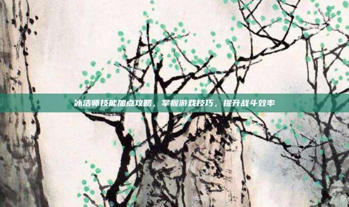 冰洁师技能加点攻略,掌握游戏技巧,提升战斗效率