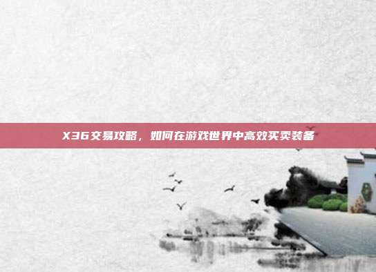 X36交易攻略,如何在游戏世界中高效买卖装备