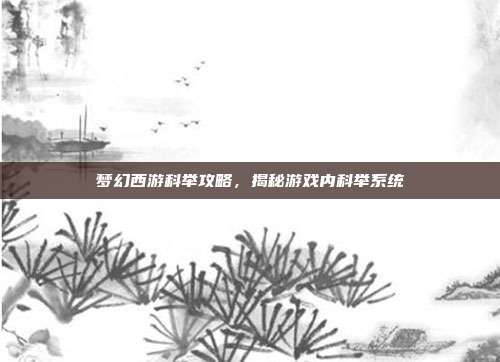 梦幻西游科举攻略,揭秘游戏内科举系统